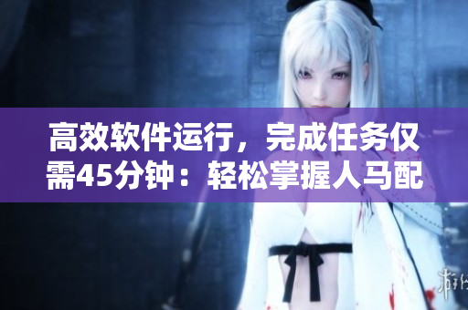 高效軟件運行，完成任務僅需45分鐘：輕松掌握人馬配速技巧