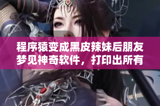程序猿變成黑皮辣妹后朋友夢見神奇軟件，打印出所有美食菜譜？！