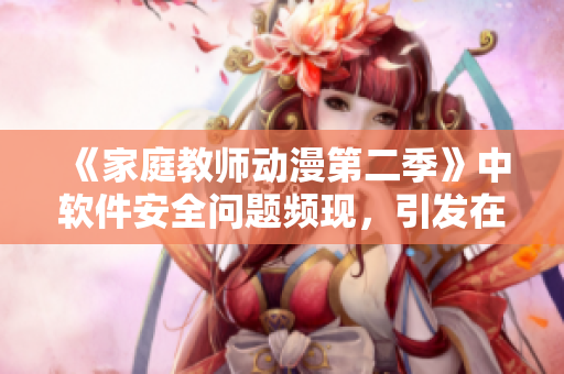 《家庭教師動漫第二季》中軟件安全問題頻現，引發(fā)在線教育行業(yè)熱議