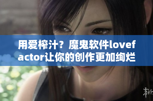 用愛榨汁？魔鬼軟件lovefactor讓你的創(chuàng)作更加絢爛！