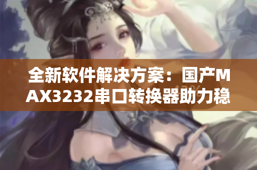 全新軟件解決方案：國產MAX3232串口轉換器助力穩(wěn)定數據傳輸
