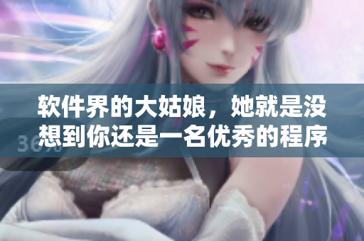 軟件界的大姑娘，她就是沒想到你還是一名優(yōu)秀的程序媛