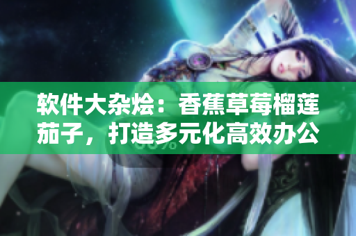 軟件大雜燴：香蕉草莓榴蓮茄子，打造多元化高效辦公工具