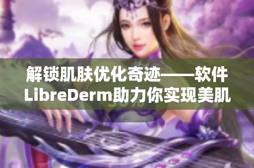 解鎖肌膚優(yōu)化奇跡——軟件LibreDerm助力你實現(xiàn)美肌夢想