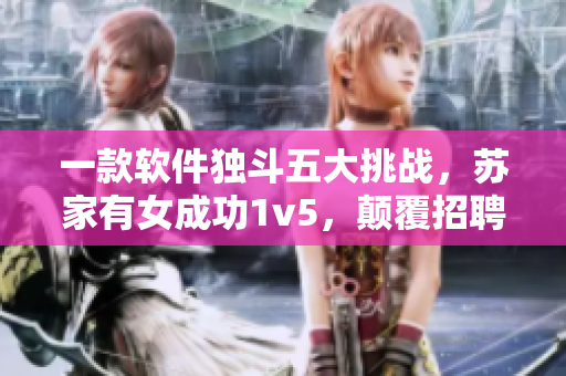 一款軟件獨(dú)斗五大挑戰(zhàn)，蘇家有女成功1v5，顛覆招聘界新常態(tài)！