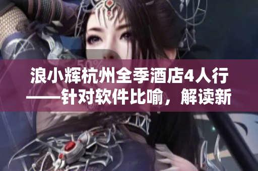 浪小輝杭州全季酒店4人行——針對(duì)軟件比喻，解讀新型“小團(tuán)隊(duì)”合作模式！