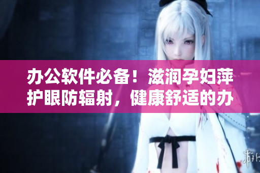 辦公軟件必備！滋潤(rùn)孕婦萍護(hù)眼防輻射，健康舒適的辦公新體驗(yàn)！