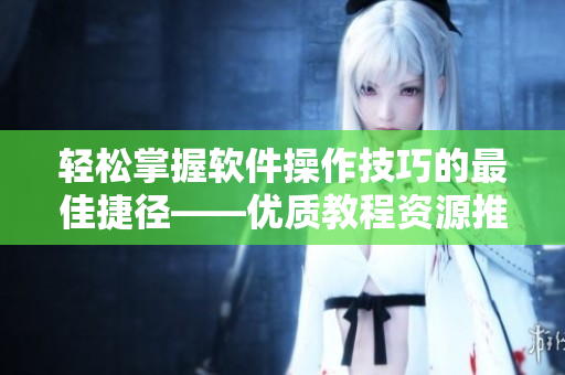 輕松掌握軟件操作技巧的最佳捷徑——優(yōu)質(zhì)教程資源推薦