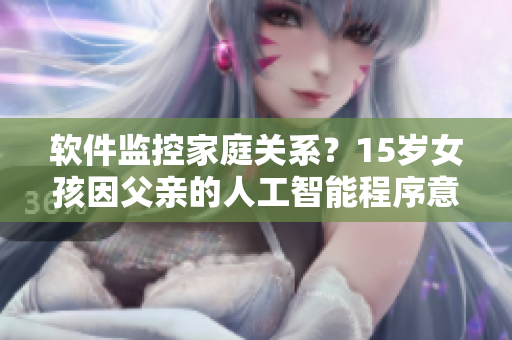 軟件監(jiān)控家庭關(guān)系？15歲女孩因父親的人工智能程序意外懷孕，引發(fā)倫理熱議