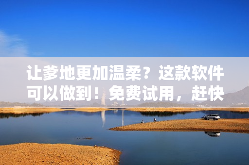 讓爹地更加溫柔？這款軟件可以做到！免費(fèi)試用，趕快體驗(yàn)！