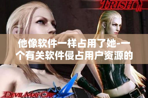他像軟件一樣占用了她-一個有關軟件侵占用戶資源的故事