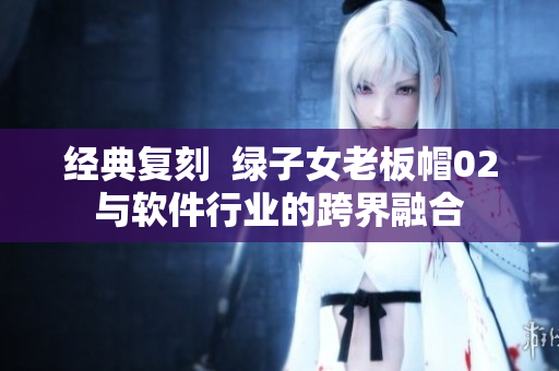 經(jīng)典復(fù)刻  綠子女老板帽02與軟件行業(yè)的跨界融合