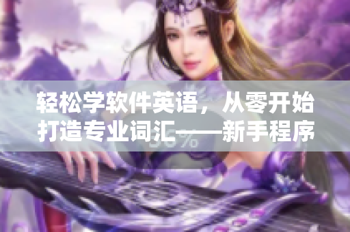輕松學(xué)軟件英語(yǔ)，從零開始打造專業(yè)詞匯——新手程序員專屬指南