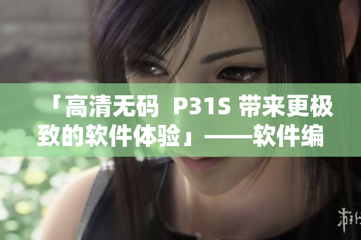 「高清無(wú)碼  P31S 帶來(lái)更極致的軟件體驗(yàn)」——軟件編輯品鑒報(bào)告