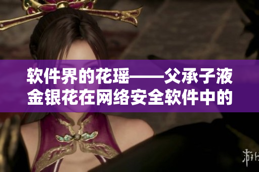 軟件界的花瑤——父承子液金銀花在網(wǎng)絡(luò)安全軟件中的應(yīng)用探究