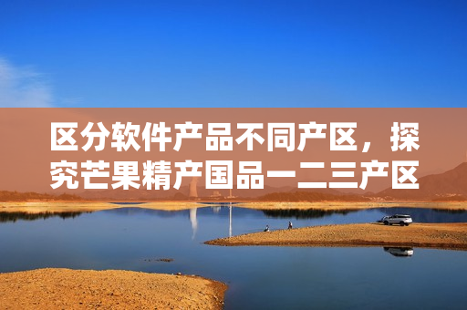 區(qū)分軟件產(chǎn)品不同產(chǎn)區(qū)，探究芒果精產(chǎn)國(guó)品一二三產(chǎn)區(qū)的經(jīng)驗(yàn)