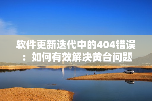 軟件更新迭代中的404錯(cuò)誤：如何有效解決黃臺(tái)問題