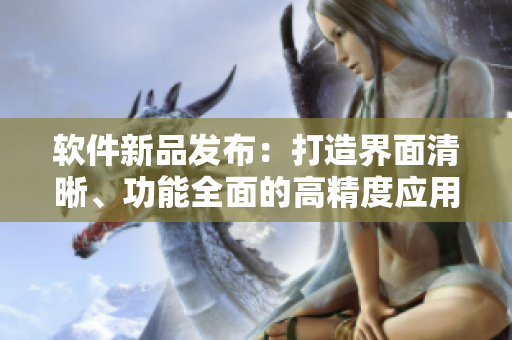 軟件新品發(fā)布：打造界面清晰、功能全面的高精度應(yīng)用程序軟件
