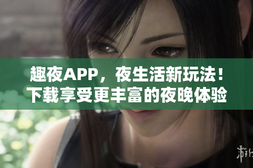 趣夜APP，夜生活新玩法！下載享受更豐富的夜晚體驗(yàn)！
