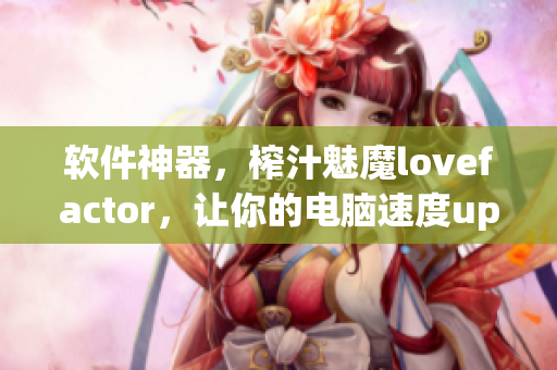 軟件神器，榨汁魅魔lovefactor，讓你的電腦速度up up！