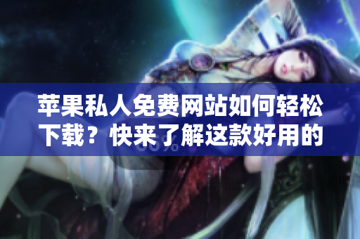 蘋果私人免費(fèi)網(wǎng)站如何輕松下載？快來了解這款好用的軟件！