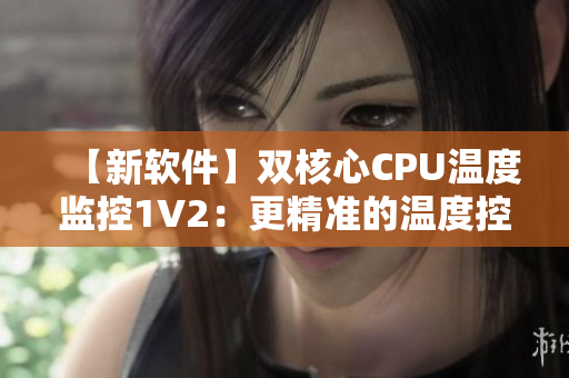 【新軟件】雙核心CPU溫度監(jiān)控1V2：更精準(zhǔn)的溫度控制
