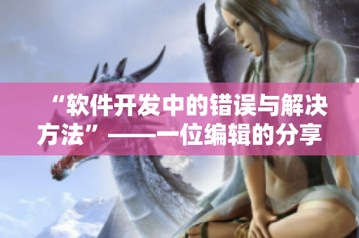 “軟件開發(fā)中的錯誤與解決方法”——一位編輯的分享