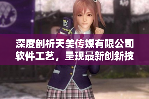深度剖析天美傳媒有限公司軟件工藝，呈現(xiàn)最新創(chuàng)新技術(shù)