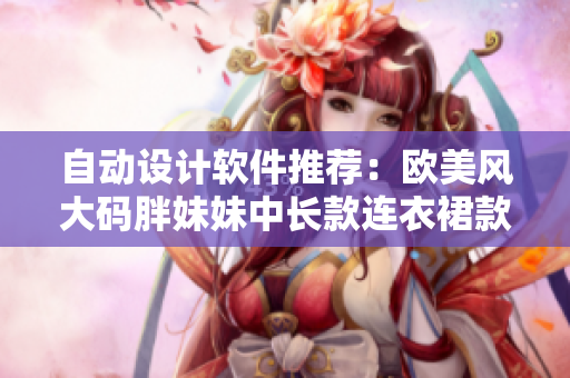 自動設(shè)計(jì)軟件推薦：歐美風(fēng)大碼胖妹妹中長款連衣裙款式一鍵生成！