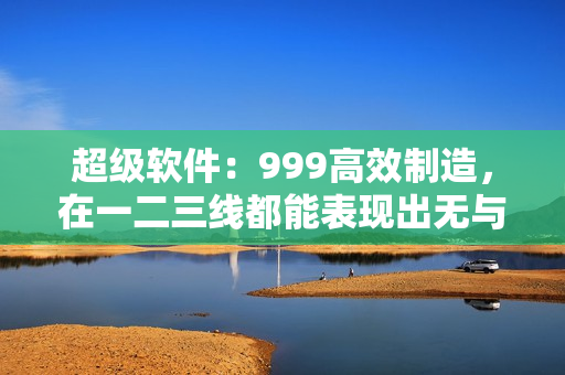 超級(jí)軟件：999高效制造，在一二三線都能表現(xiàn)出無(wú)與倫比的品質(zhì)！
