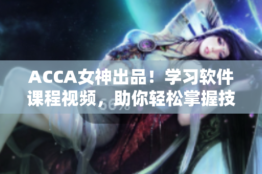 ACCA女神出品！學(xué)習(xí)軟件課程視頻，助你輕松掌握技能！
