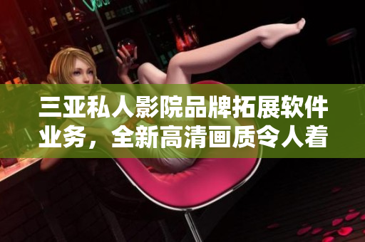 三亞私人影院品牌拓展軟件業(yè)務(wù)，全新高清畫質(zhì)令人著迷