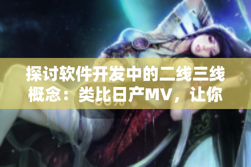 探討軟件開發(fā)中的二線三線概念：類比日產(chǎn)MV，讓你更好地理解團(tuán)隊(duì)協(xié)作