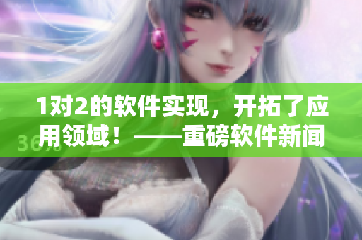 1對2的軟件實(shí)現(xiàn)，開拓了應(yīng)用領(lǐng)域！——重磅軟件新聞