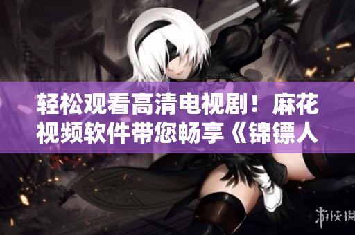 輕松觀看高清電視?。÷榛ㄒ曨l軟件帶您暢享《錦鏢人》