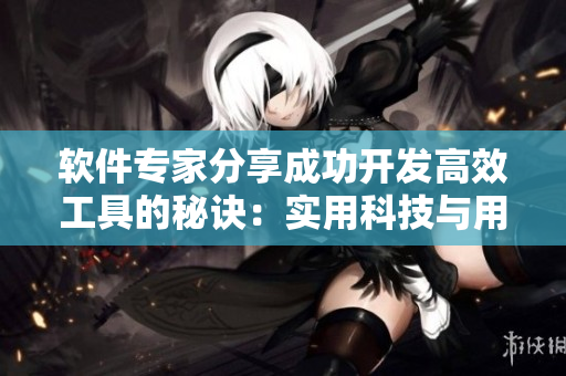 軟件專家分享成功開發(fā)高效工具的秘訣：實用科技與用戶體驗相結(jié)合