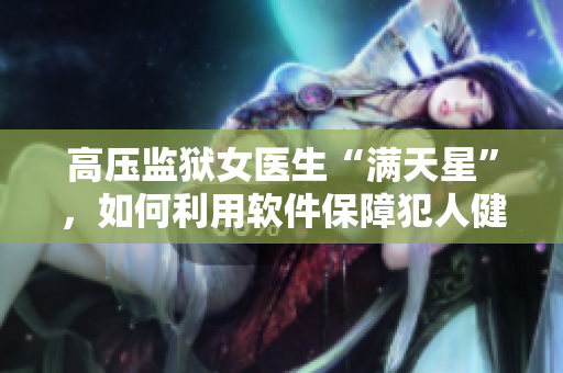高壓監(jiān)獄女醫(yī)生“滿天星”，如何利用軟件保障犯人健康？