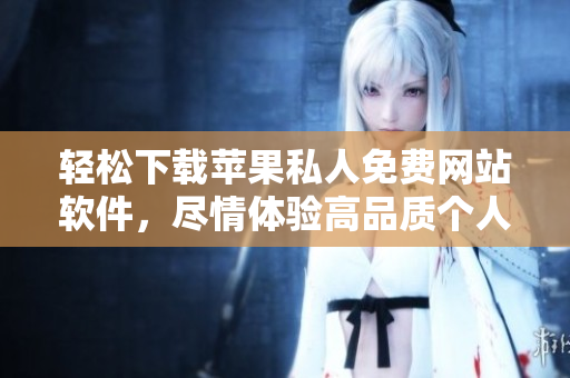 輕松下載蘋果私人免費(fèi)網(wǎng)站軟件，盡情體驗(yàn)高品質(zhì)個(gè)人化服務(wù)