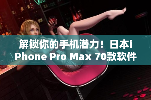 解鎖你的手機(jī)潛力！日本iPhone Pro Max 70款軟件應(yīng)用推薦