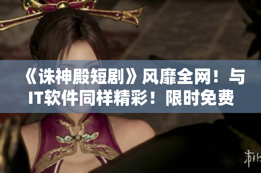 《誅神殿短劇》風(fēng)靡全網(wǎng)！與IT軟件同樣精彩！限時(shí)免費(fèi)觀看全集！
