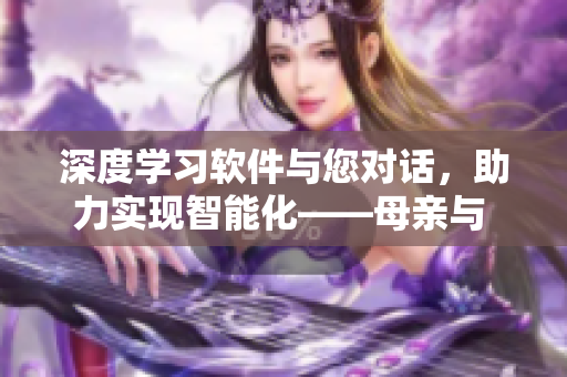 深度學習軟件與您對話，助力實現智能化——母親與 AI 的交流啟示錄