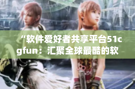 “軟件愛好者共享平臺(tái)51cgfun：匯聚全球最酷的軟件資源！”