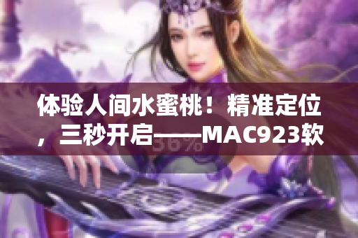 體驗(yàn)人間水蜜桃！精準(zhǔn)定位，三秒開啟——MAC923軟件測(cè)評(píng)