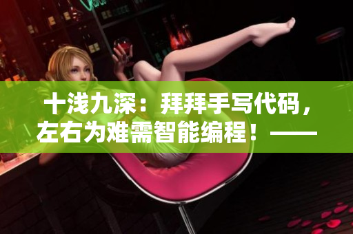 十淺九深：拜拜手寫代碼，左右為難需智能編程！——軟件開發(fā)新領(lǐng)域