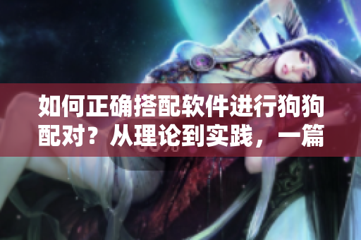 如何正確搭配軟件進(jìn)行狗狗配對(duì)？從理論到實(shí)踐，一篇全面指南！