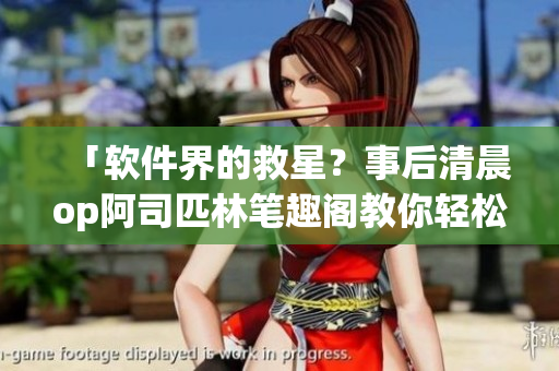 「軟件界的救星？事后清晨op阿司匹林筆趣閣教你輕松解決軟件問(wèn)題」