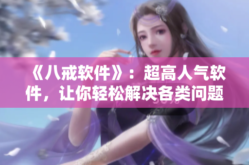 《八戒軟件》：超高人氣軟件，讓你輕松解決各類問(wèn)題！