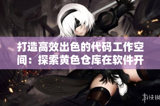 打造高效出色的代碼工作空間：探索黃色倉(cāng)庫(kù)在軟件開(kāi)發(fā)中的應(yīng)用價(jià)值