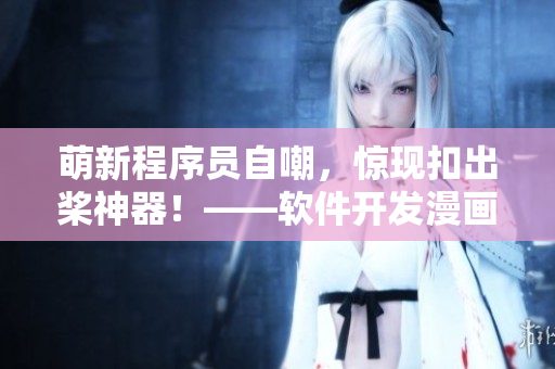 萌新程序員自嘲，驚現(xiàn)扣出槳神器！——軟件開發(fā)漫畫重繪