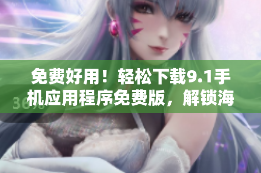 免費好用！輕松下載9.1手機應用程序免費版，解鎖海量應用資源
